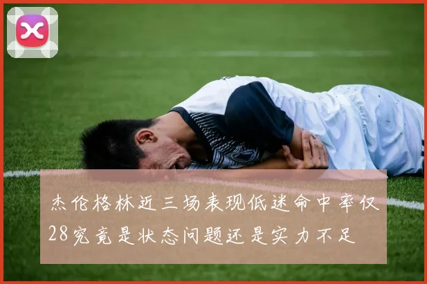杰伦格林近三场表现低迷命中率仅28究竟是状态问题还是实力不足