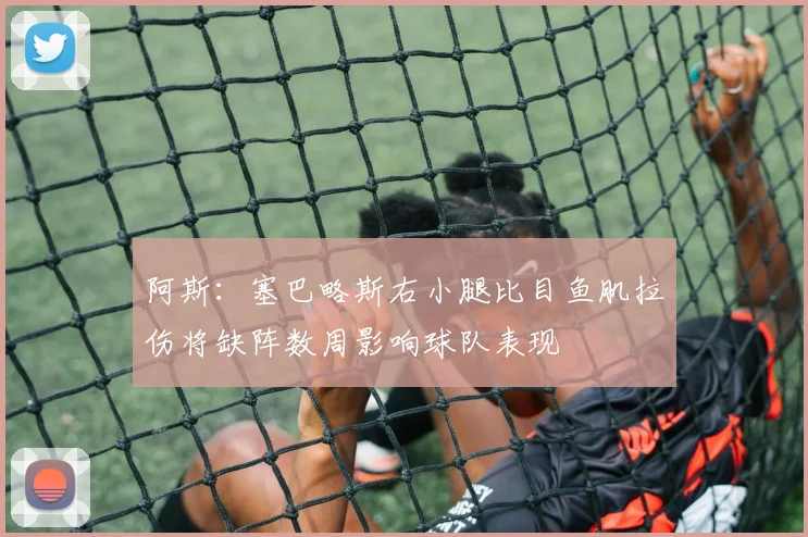 阿斯：塞巴略斯右小腿比目鱼肌拉伤将缺阵数周影响球队表现