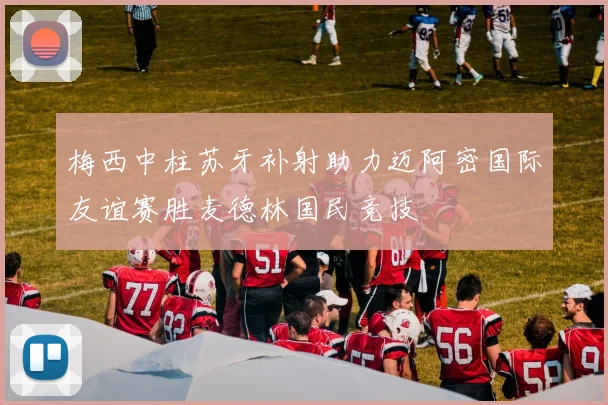 梅西中柱苏牙补射助力迈阿密国际友谊赛胜麦德林国民竞技