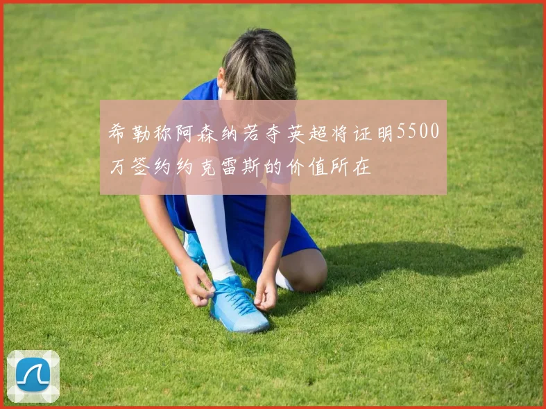 希勒称阿森纳若夺英超将证明5500万签约约克雷斯的价值所在