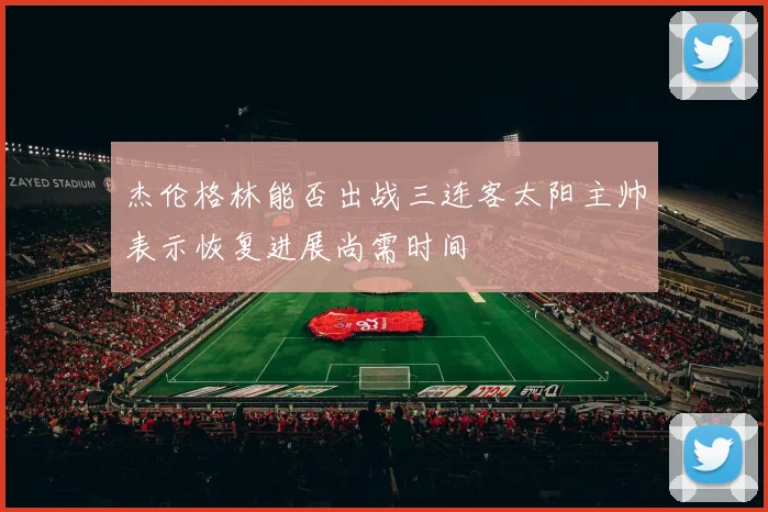 杰伦格林能否出战三连客太阳主帅表示恢复进展尚需时间