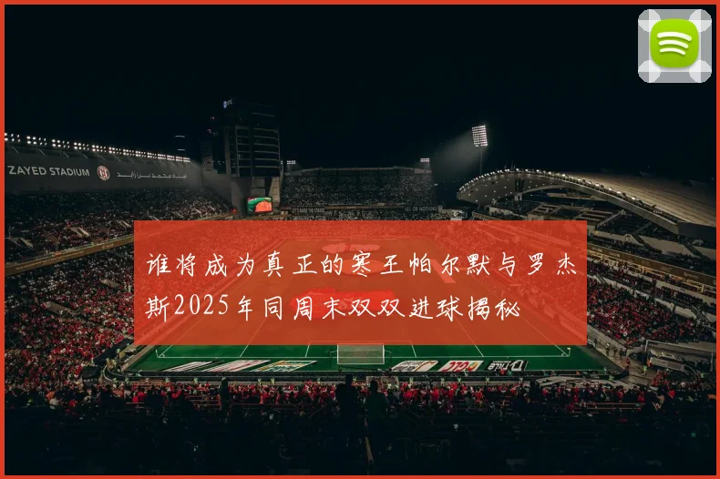 谁将成为真正的寒王帕尔默与罗杰斯2025年同周末双双进球揭秘