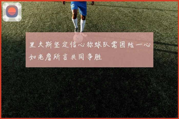 里夫斯坚定信心称球队需团结一心如老詹所言共同争胜