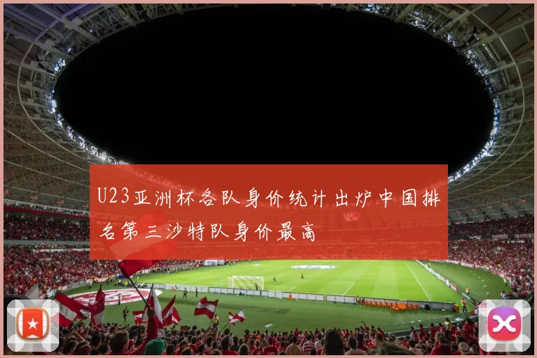 U23亚洲杯各队身价统计出炉中国排名第三沙特队身价最高