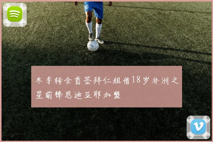 冬季转会首签拜仁租借18岁非洲之星前锋恩迪亚耶加盟