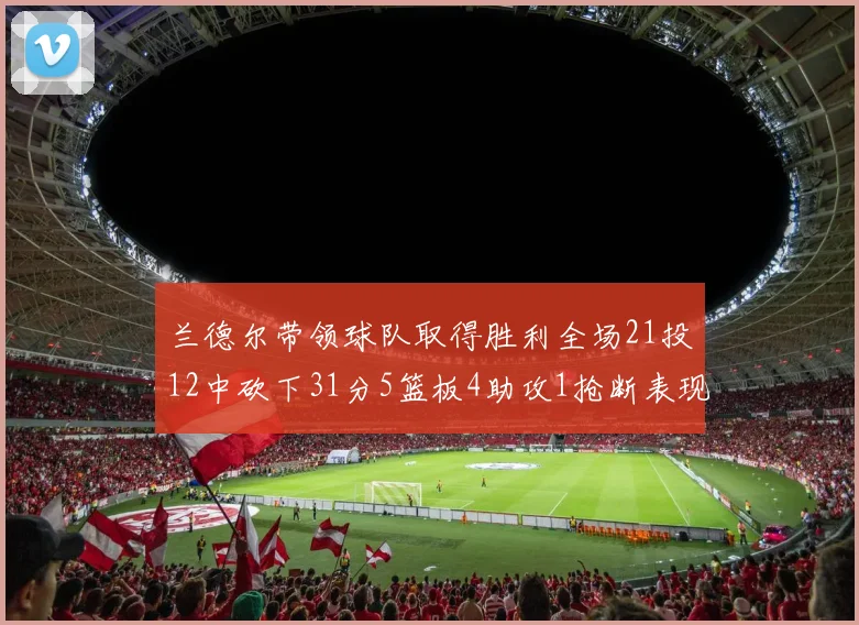 兰德尔带领球队取得胜利全场21投12中砍下31分5篮板4助攻1抢断表现出色