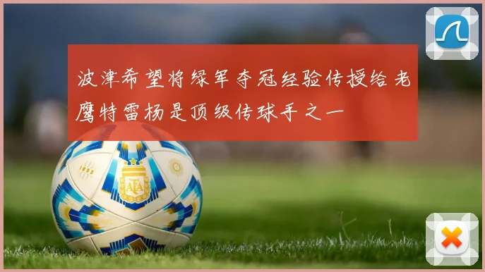 波津希望将绿军夺冠经验传授给老鹰特雷杨是顶级传球手之一