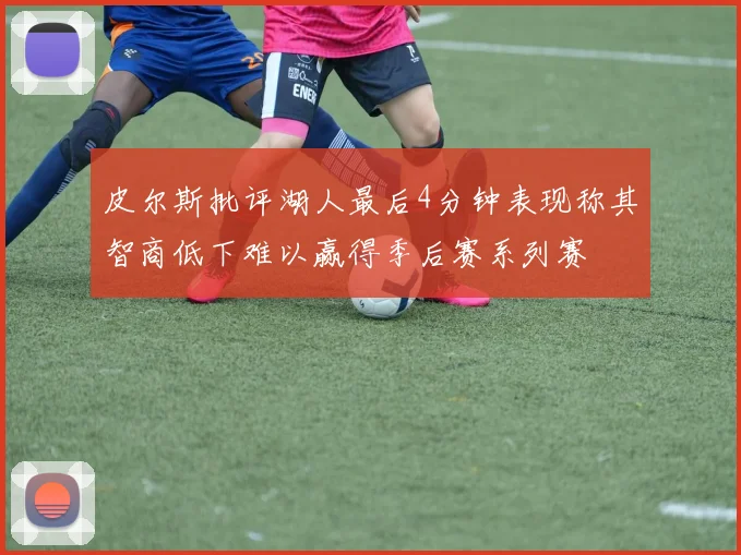 皮尔斯批评湖人最后4分钟表现称其智商低下难以赢得季后赛系列赛