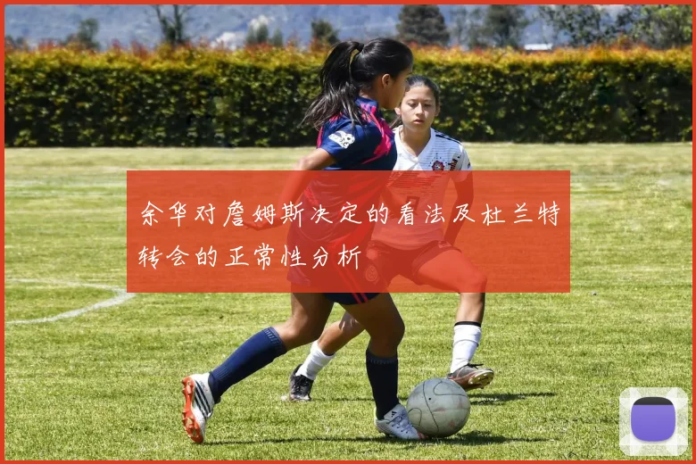 余华对詹姆斯决定的看法及杜兰特转会的正常性分析