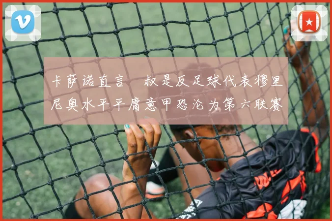 卡萨诺直言囧叔是反足球代表穆里尼奥水平平庸意甲恐沦为第六联赛
