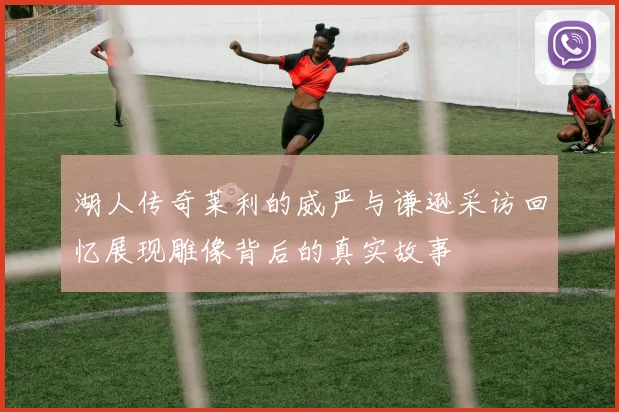 湖人传奇莱利的威严与谦逊采访回忆展现雕像背后的真实故事