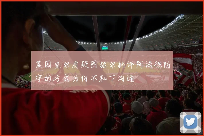 莱因克尔质疑图赫尔批评阿诺德防守的方式为何不私下沟通