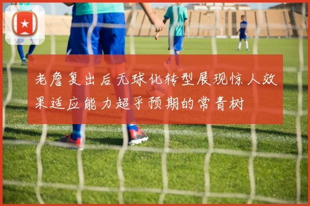 老詹复出后无球化转型展现惊人效果适应能力超乎预期的常青树