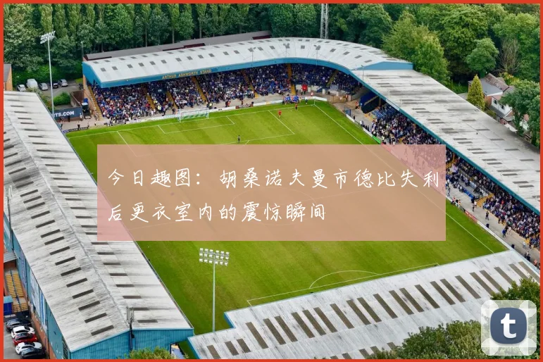 今日趣图：胡桑诺夫曼市德比失利后更衣室内的震惊瞬间