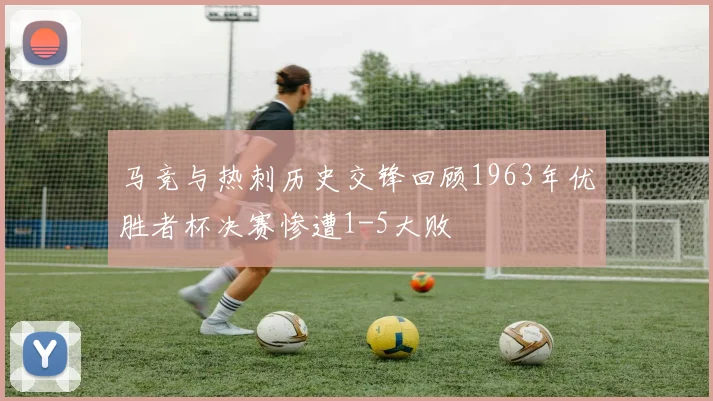 马竞与热刺历史交锋回顾1963年优胜者杯决赛惨遭1-5大败