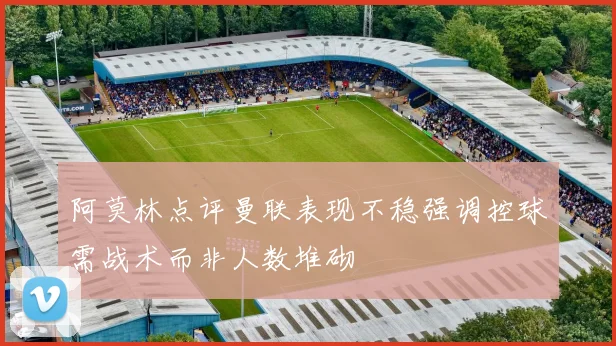 阿莫林点评曼联表现不稳强调控球需战术而非人数堆砌