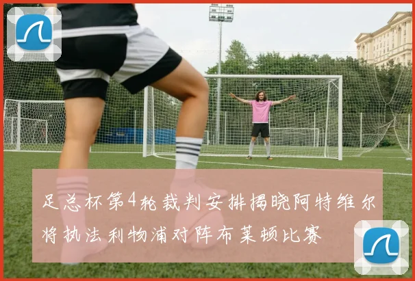 足总杯第4轮裁判安排揭晓阿特维尔将执法利物浦对阵布莱顿比赛