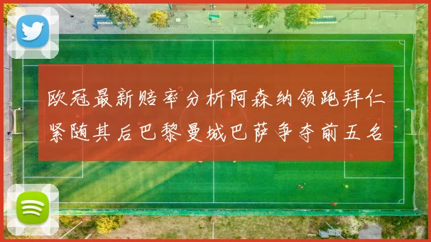 欧冠最新赔率分析阿森纳领跑拜仁紧随其后巴黎曼城巴萨争夺前五名