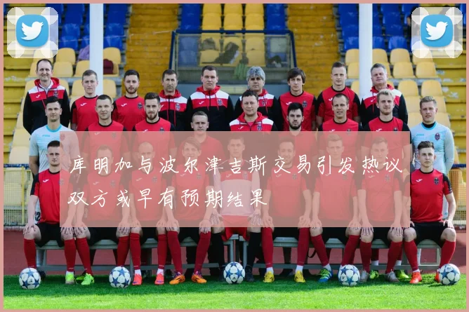 库明加与波尔津吉斯交易引发热议双方或早有预期结果