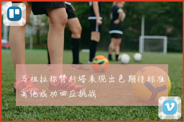 马祖拉称赞科塔表现出色期待标准高他成功回应挑战