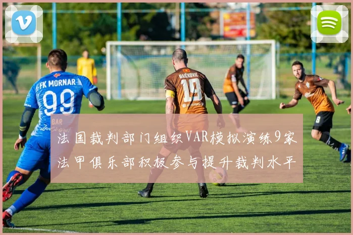 法国裁判部门组织VAR模拟演练9家法甲俱乐部积极参与提升裁判水平