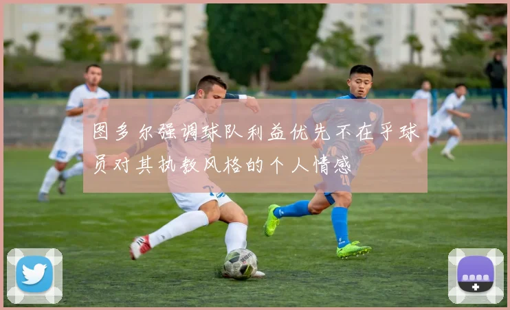 图多尔强调球队利益优先不在乎球员对其执教风格的个人情感