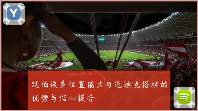 廷伯谈多位置能力与范迪克搭档的优势与信心提升