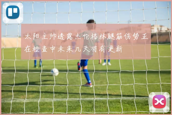 太阳主帅透露杰伦格林腿筋伤势正在检查中未来几天将有更新