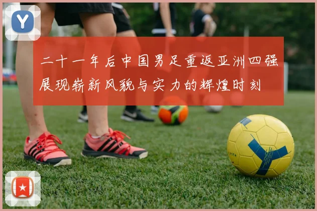 二十一年后中国男足重返亚洲四强展现崭新风貌与实力的辉煌时刻
