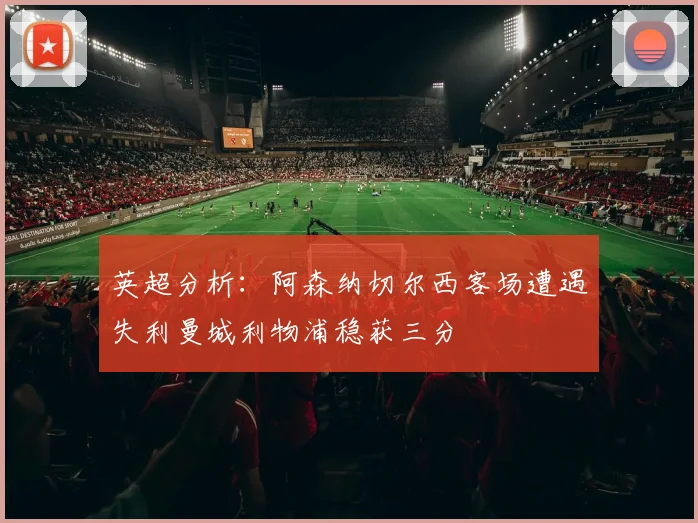 英超分析：阿森纳切尔西客场遭遇失利曼城利物浦稳获三分