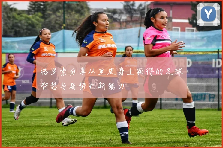 格罗索分享从里皮身上获得的足球智慧与局势判断能力