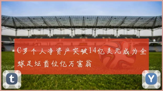 C罗个人净资产突破14亿美元成为全球足坛首位亿万富翁