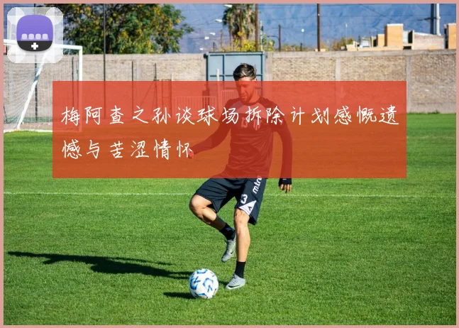 梅阿查之孙谈球场拆除计划感慨遗憾与苦涩情怀