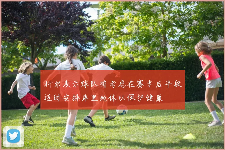 科尔表示球队将考虑在赛季后半段适时安排库里轮休以保护健康