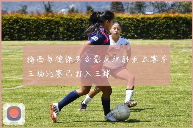 梅西与德保罗合影庆祝胜利本赛季三场比赛已打入三球