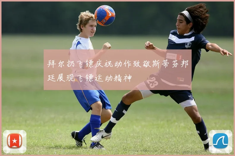 拜尔扔飞镖庆祝动作致敬斯蒂芬邦廷展现飞镖运动精神