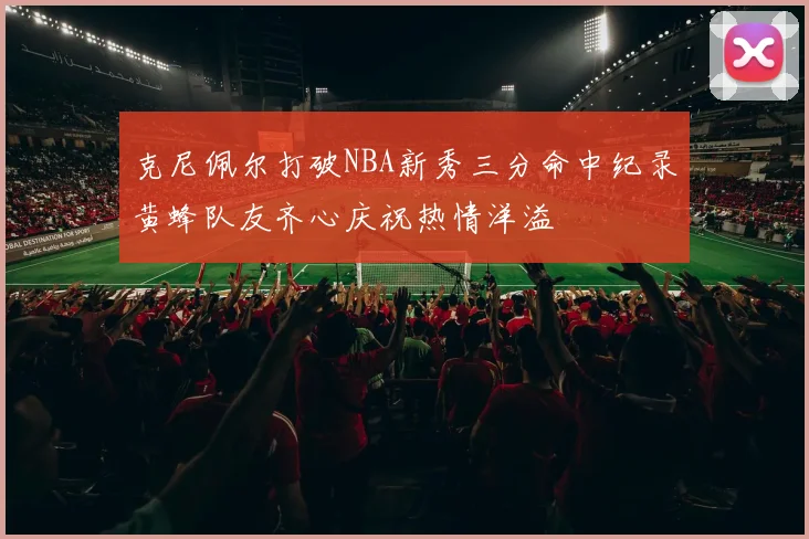 克尼佩尔打破NBA新秀三分命中纪录黄蜂队友齐心庆祝热情洋溢