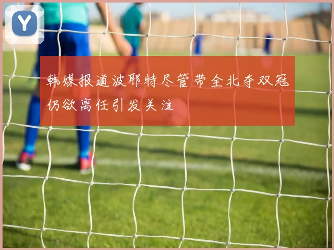 韩媒报道波耶特尽管带全北夺双冠仍欲离任引发关注