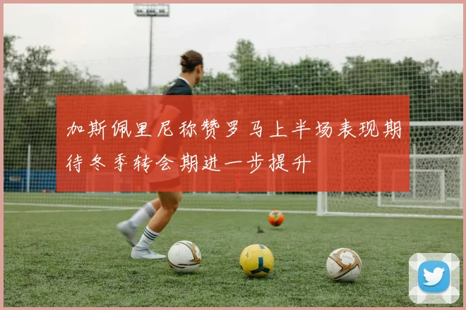 加斯佩里尼称赞罗马上半场表现期待冬季转会期进一步提升