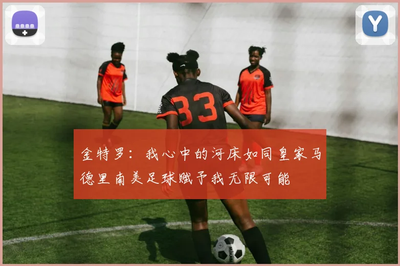 金特罗：我心中的河床如同皇家马德里南美足球赋予我无限可能