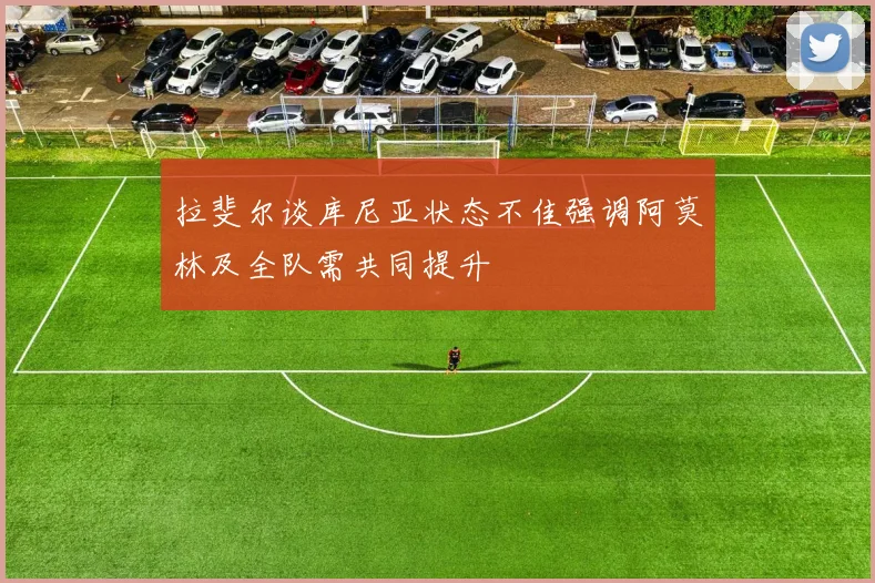 拉斐尔谈库尼亚状态不佳强调阿莫林及全队需共同提升