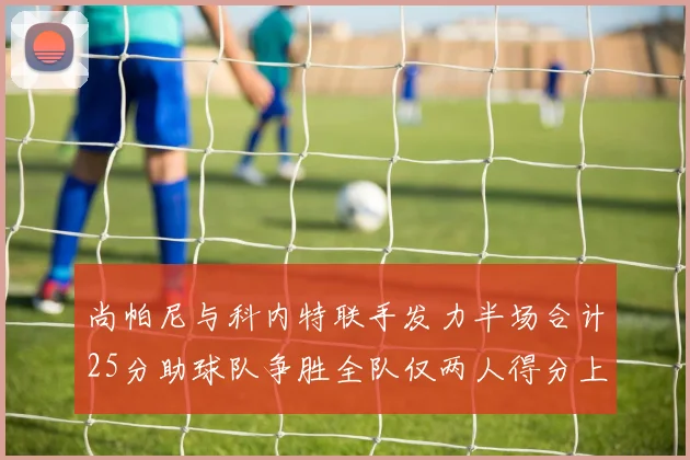 尚帕尼与科内特联手发力半场合计25分助球队争胜全队仅两人得分上双