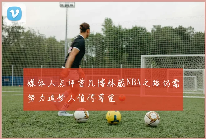 媒体人点评曾凡博林葳NBA之路仍需努力追梦人值得尊重
