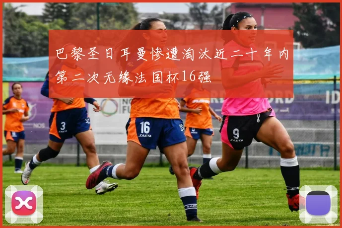 巴黎圣日耳曼惨遭淘汰近二十年内第二次无缘法国杯16强