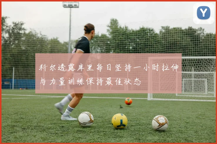 科尔透露库里每日坚持一小时拉伸与力量训练保持最佳状态