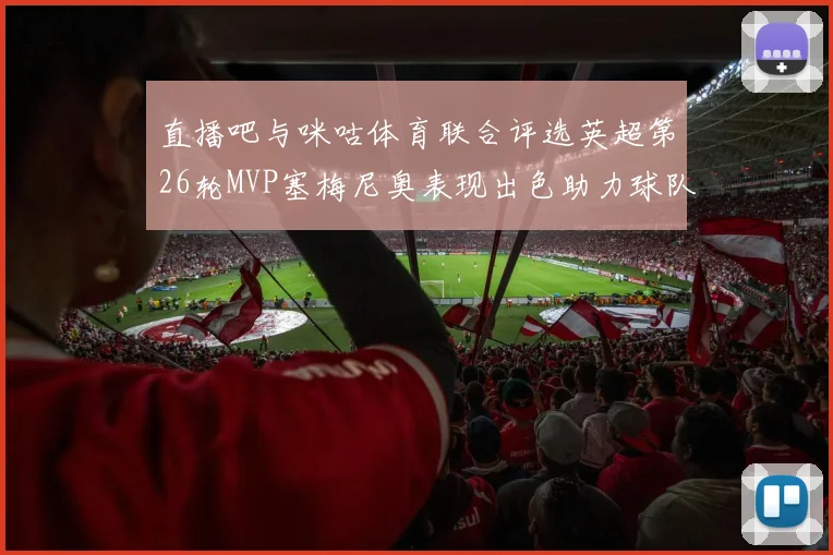 直播吧与咪咕体育联合评选英超第26轮MVP塞梅尼奥表现出色助力球队