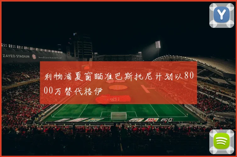 利物浦夏窗瞄准巴斯托尼计划以8000万替代格伊