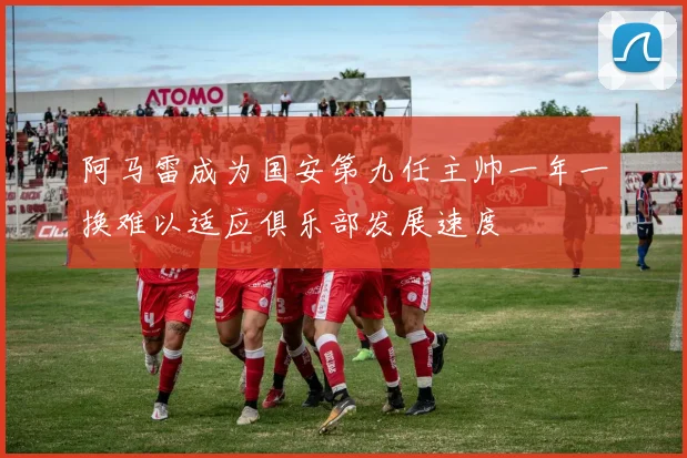 阿马雷成为国安第九任主帅一年一换难以适应俱乐部发展速度