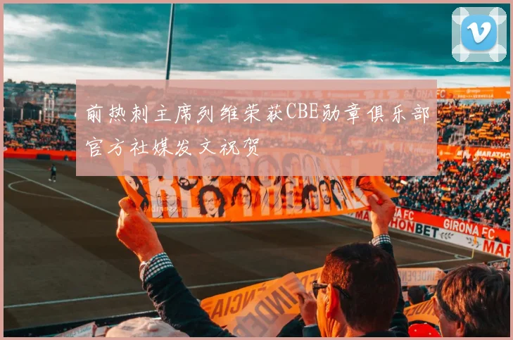 前热刺主席列维荣获CBE勋章俱乐部官方社媒发文祝贺