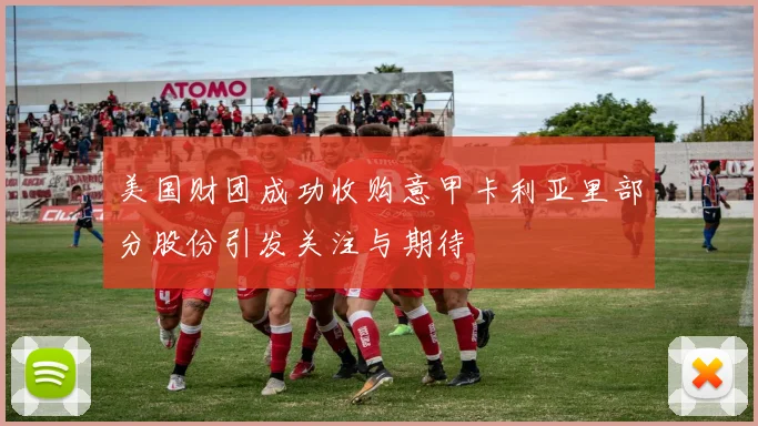 美国财团成功收购意甲卡利亚里部分股份引发关注与期待